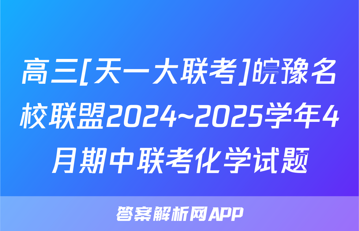高三[天一大联考]皖豫名校联盟2024~2025学年4月期中联考化学试题