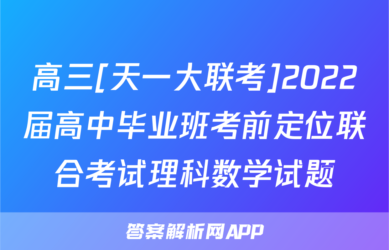 高三[天一大联考]2022届高中毕业班考前定位联合考试理科数学试题