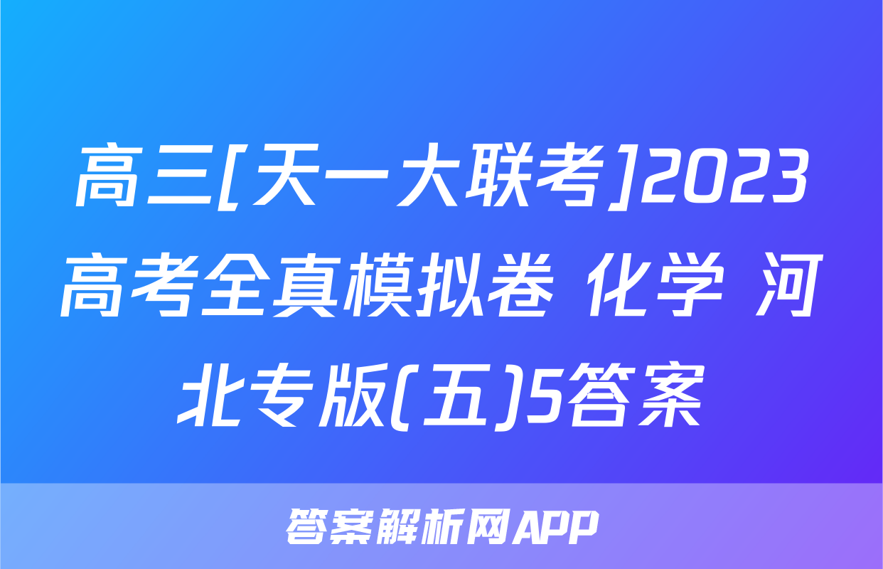 高三[天一大联考]2023高考全真模拟卷 化学 河北专版(五)5答案