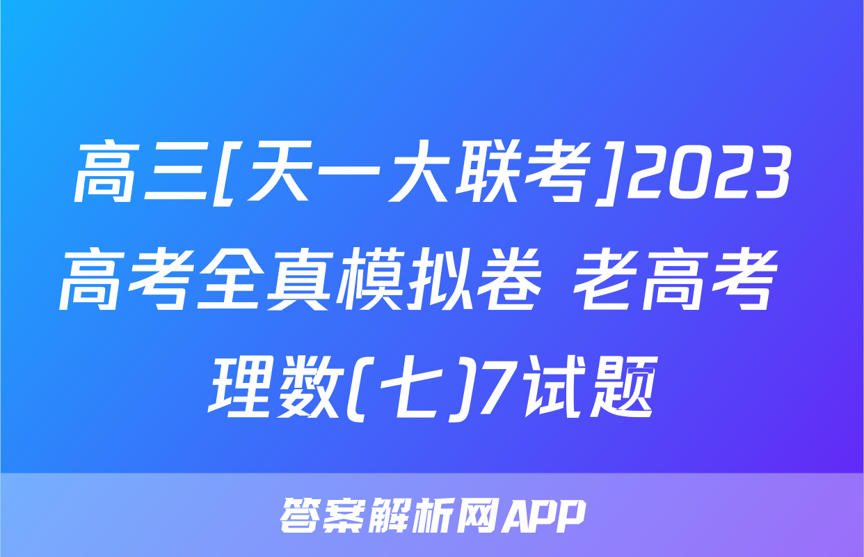 高三[天一大联考]2023高考全真模拟卷 老高考 理数(七)7试题