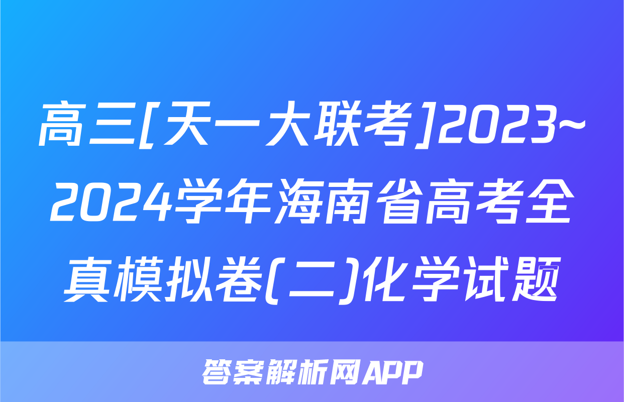 高三[天一大联考]2023~2024学年海南省高考全真模拟卷(二)化学试题