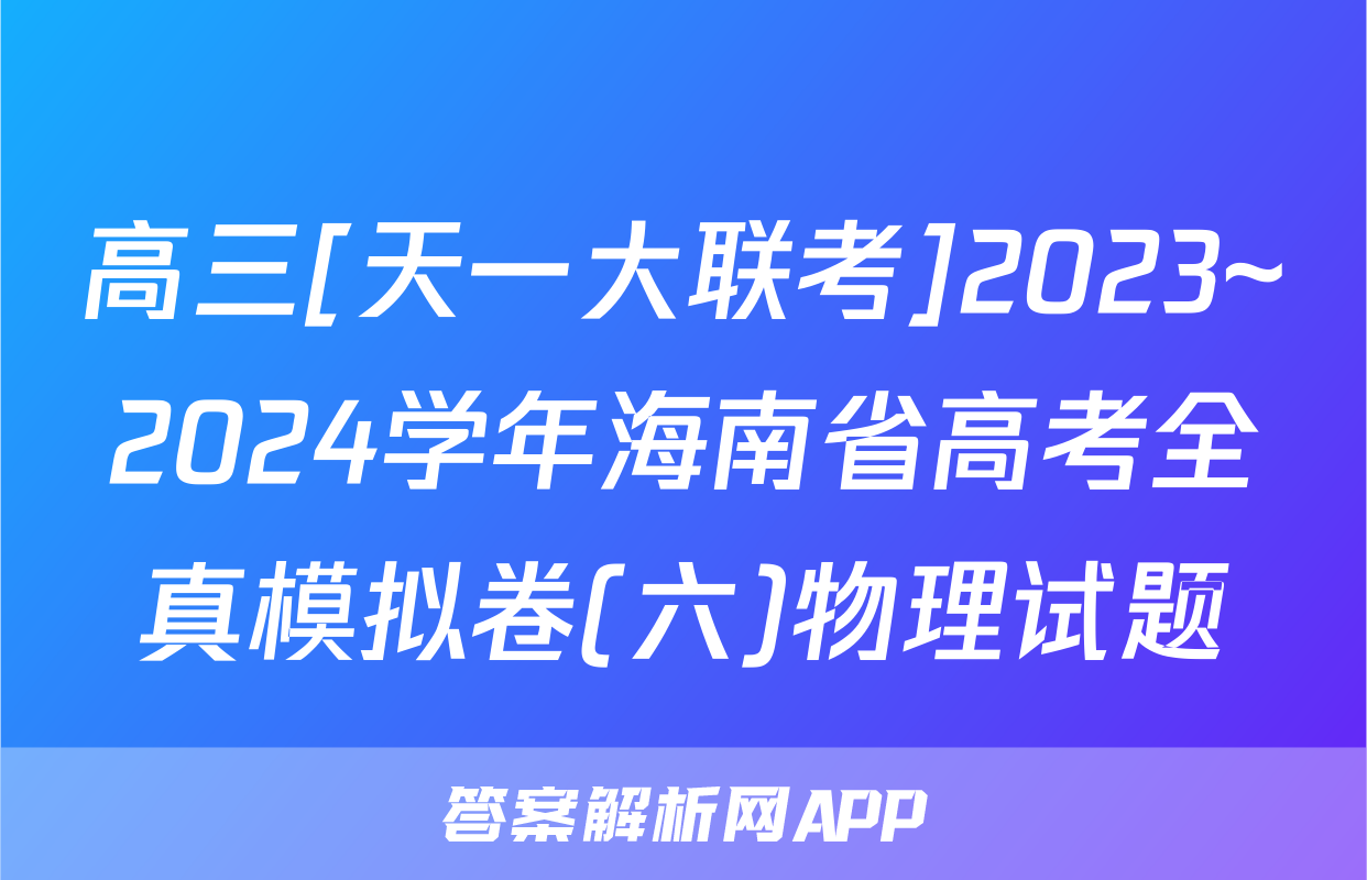 高三[天一大联考]2023~2024学年海南省高考全真模拟卷(六)物理试题