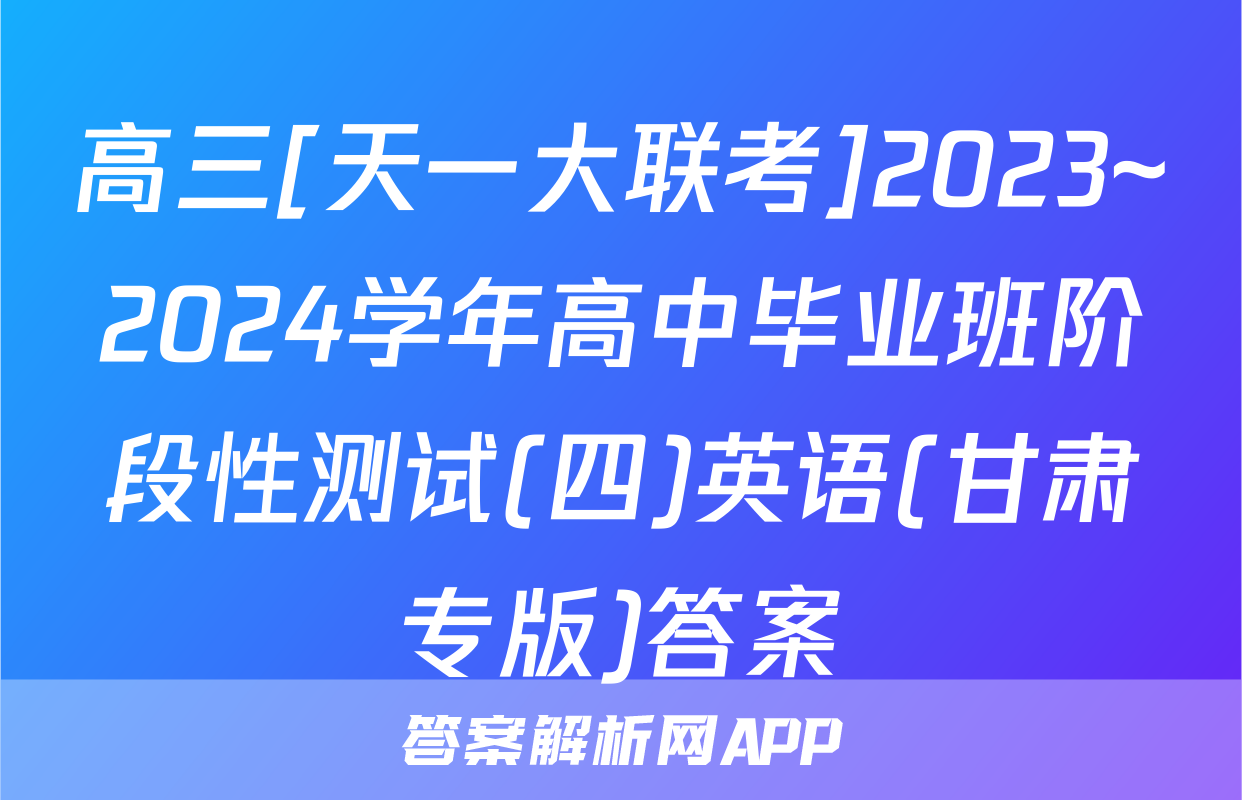 高三[天一大联考]2023~2024学年高中毕业班阶段性测试(四)英语(甘肃专版)答案