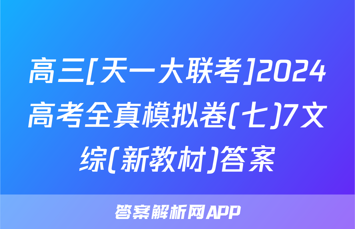 高三[天一大联考]2024高考全真模拟卷(七)7文综(新教材)答案