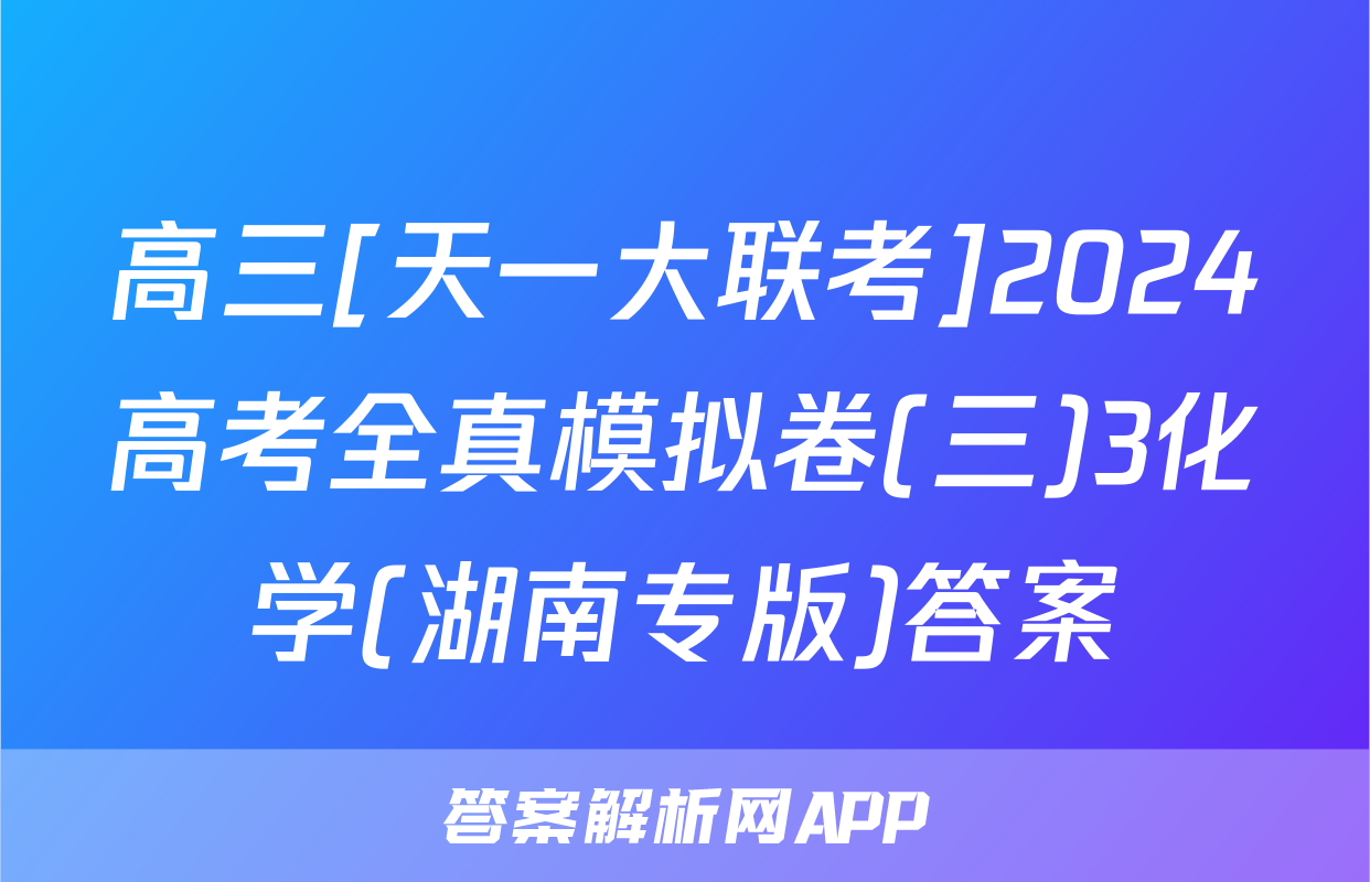 高三[天一大联考]2024高考全真模拟卷(三)3化学(湖南专版)答案