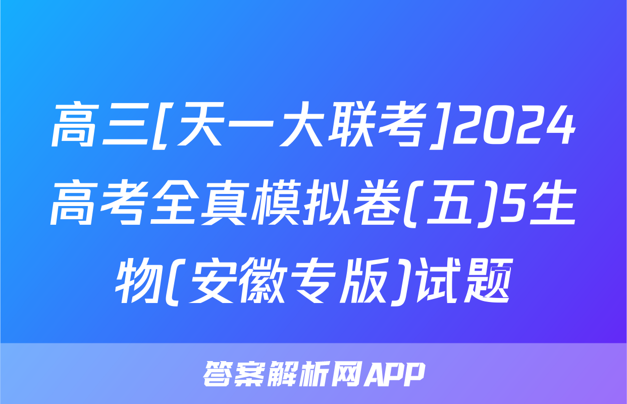 高三[天一大联考]2024高考全真模拟卷(五)5生物(安徽专版)试题