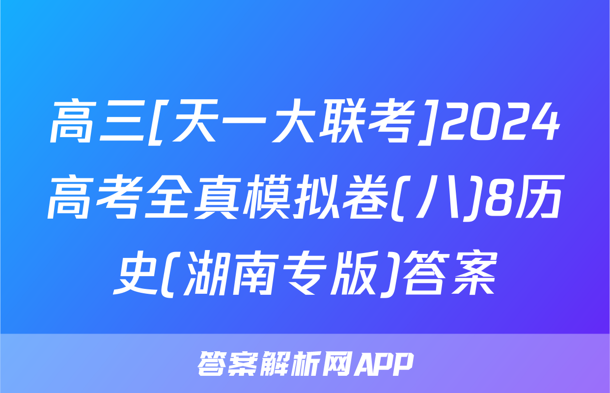 高三[天一大联考]2024高考全真模拟卷(八)8历史(湖南专版)答案