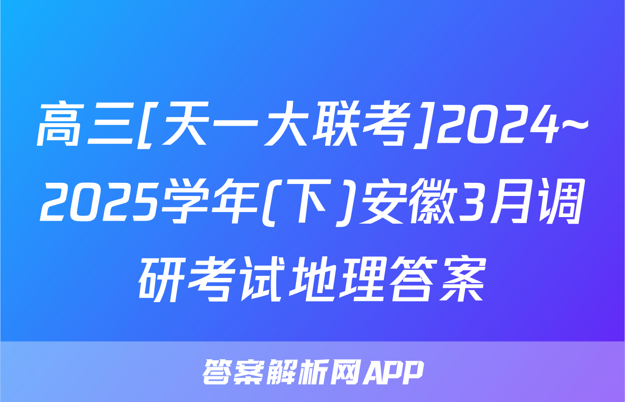 高三[天一大联考]2024~2025学年(下)安徽3月调研考试地理答案