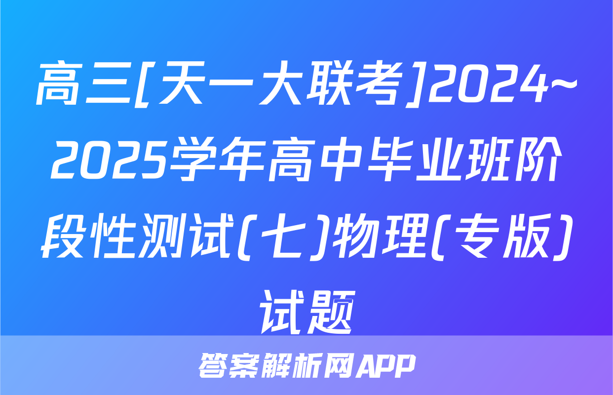 高三[天一大联考]2024~2025学年高中毕业班阶段性测试(七)物理(专版)试题