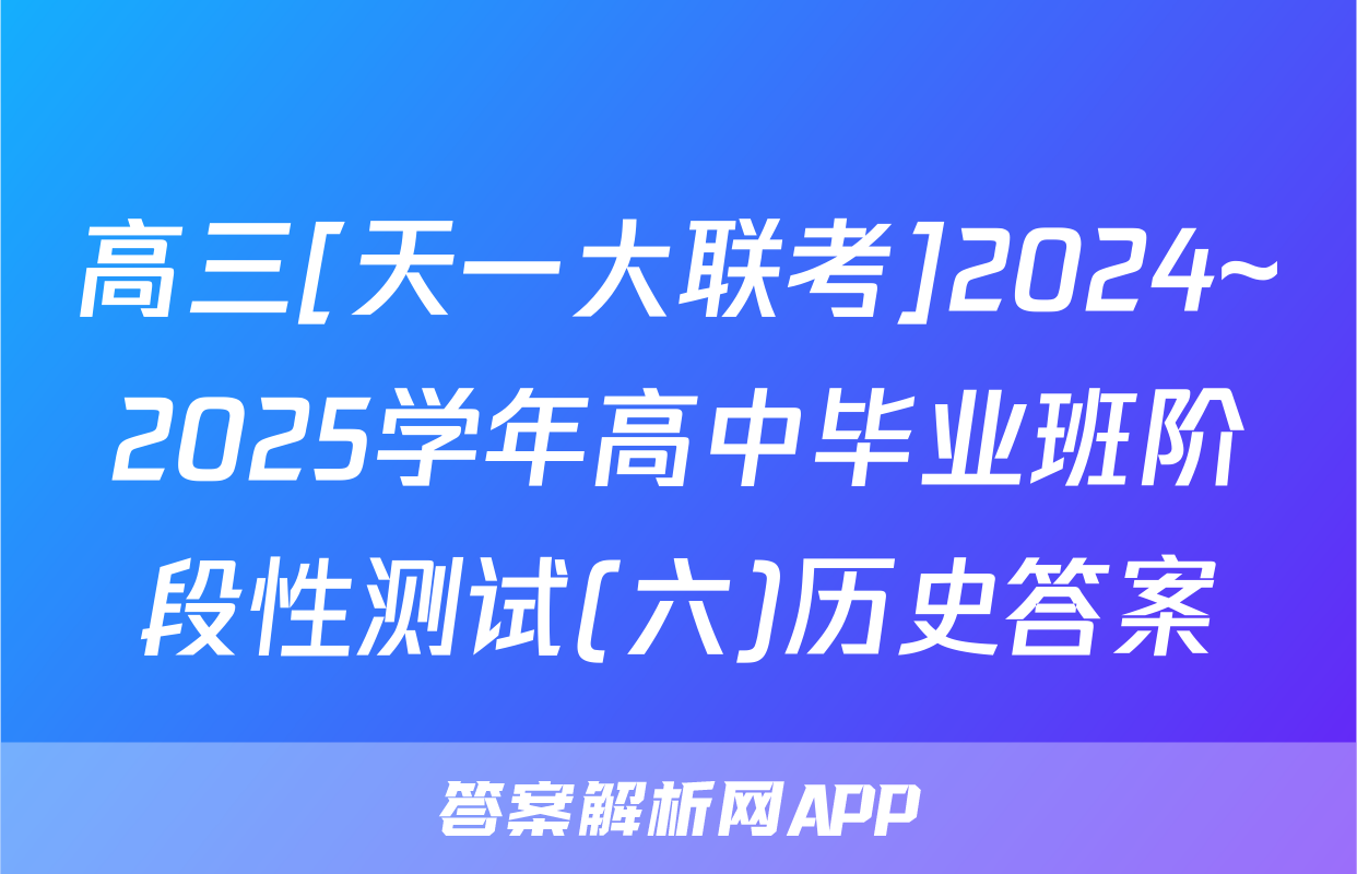 高三[天一大联考]2024~2025学年高中毕业班阶段性测试(六)历史答案