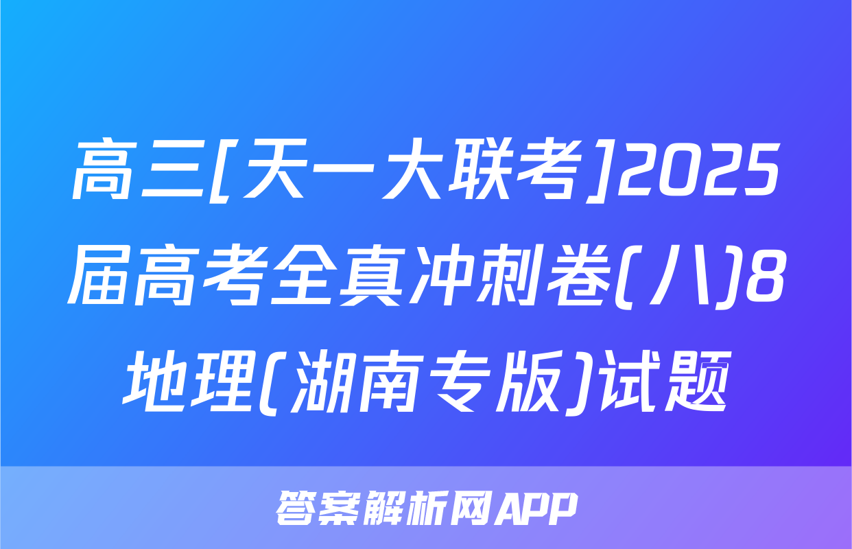 高三[天一大联考]2025届高考全真冲刺卷(八)8地理(湖南专版)试题
