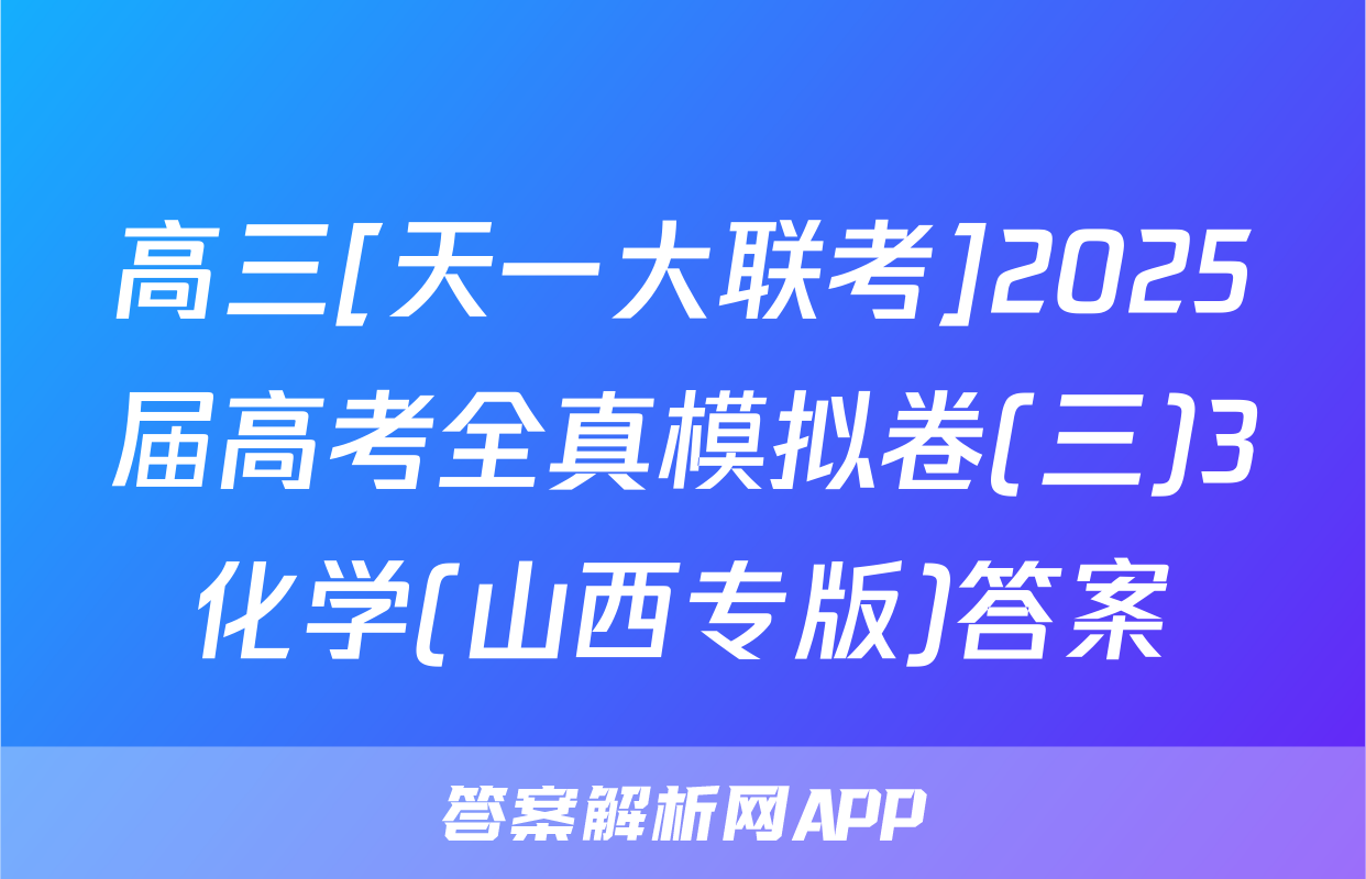 高三[天一大联考]2025届高考全真模拟卷(三)3化学(山西专版)答案