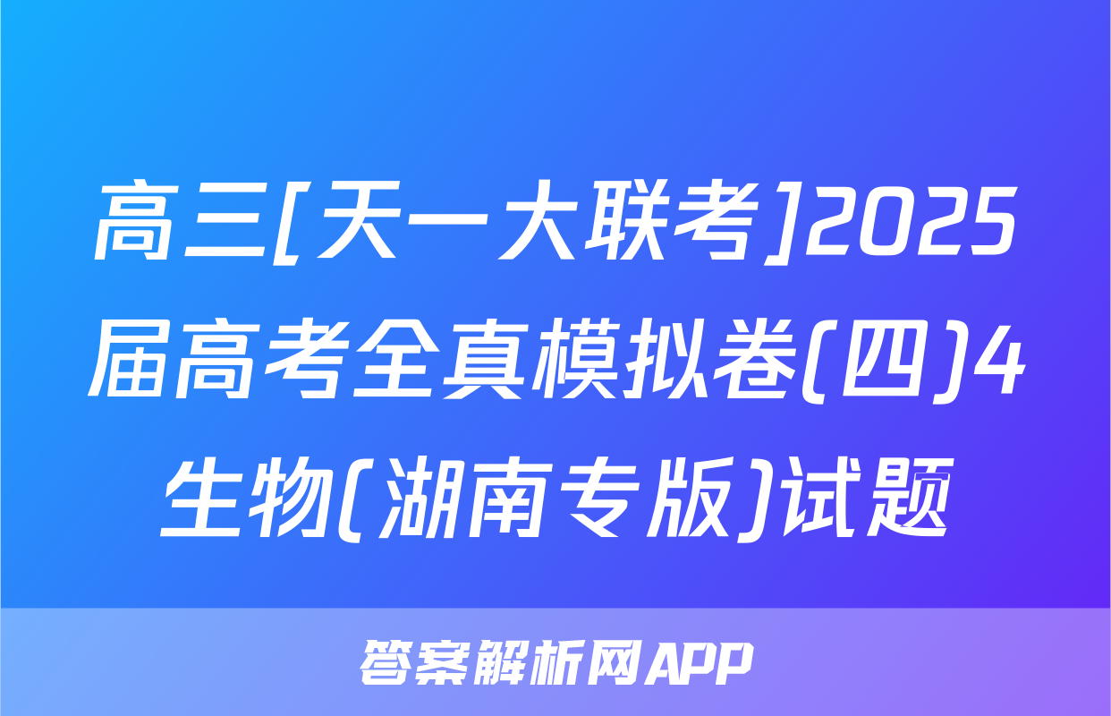 高三[天一大联考]2025届高考全真模拟卷(四)4生物(湖南专版)试题