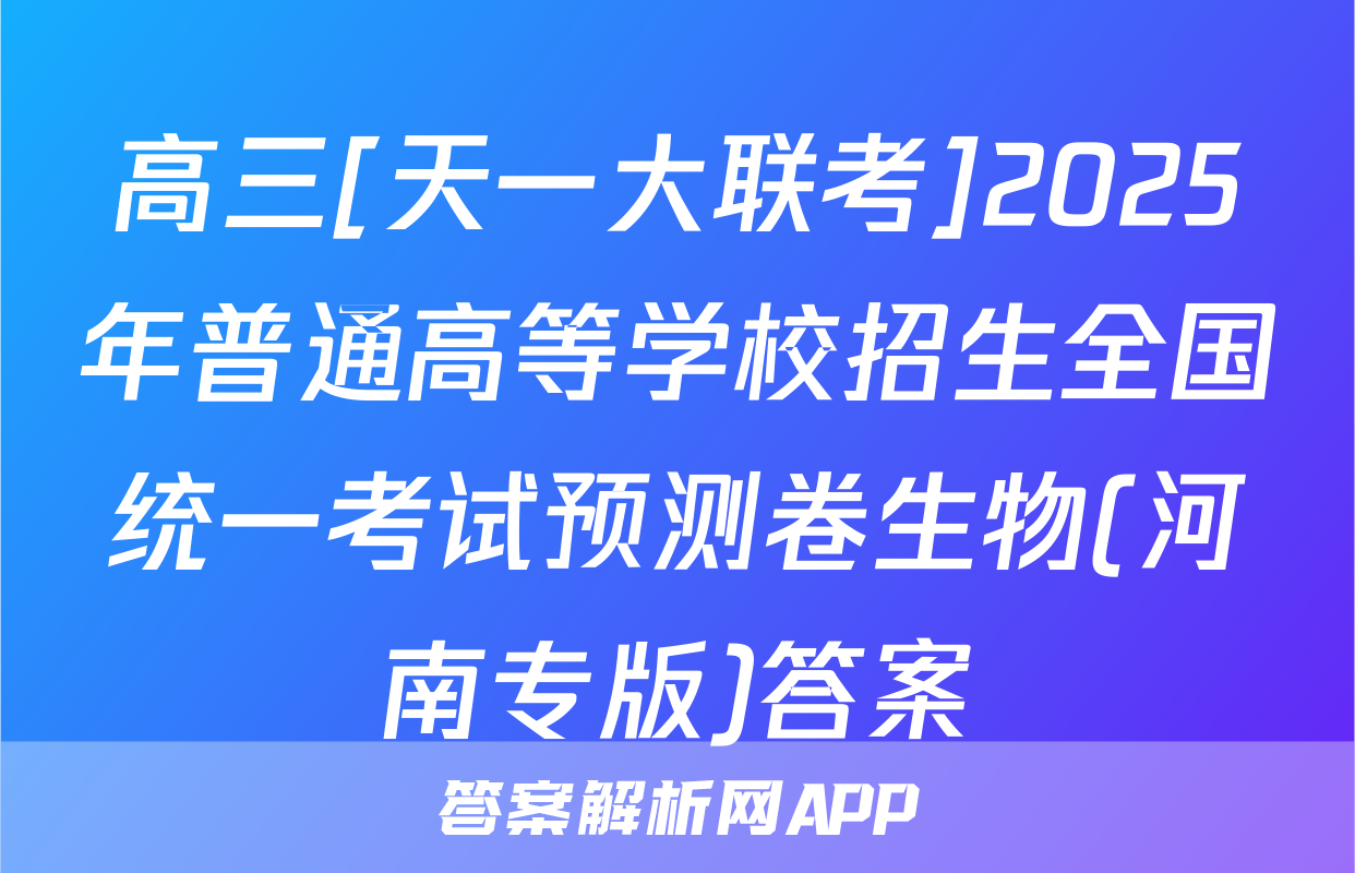 高三[天一大联考]2025年普通高等学校招生全国统一考试预测卷生物(河南专版)答案
