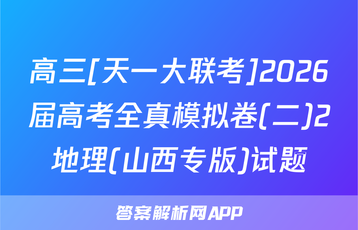 高三[天一大联考]2026届高考全真模拟卷(二)2地理(山西专版)试题