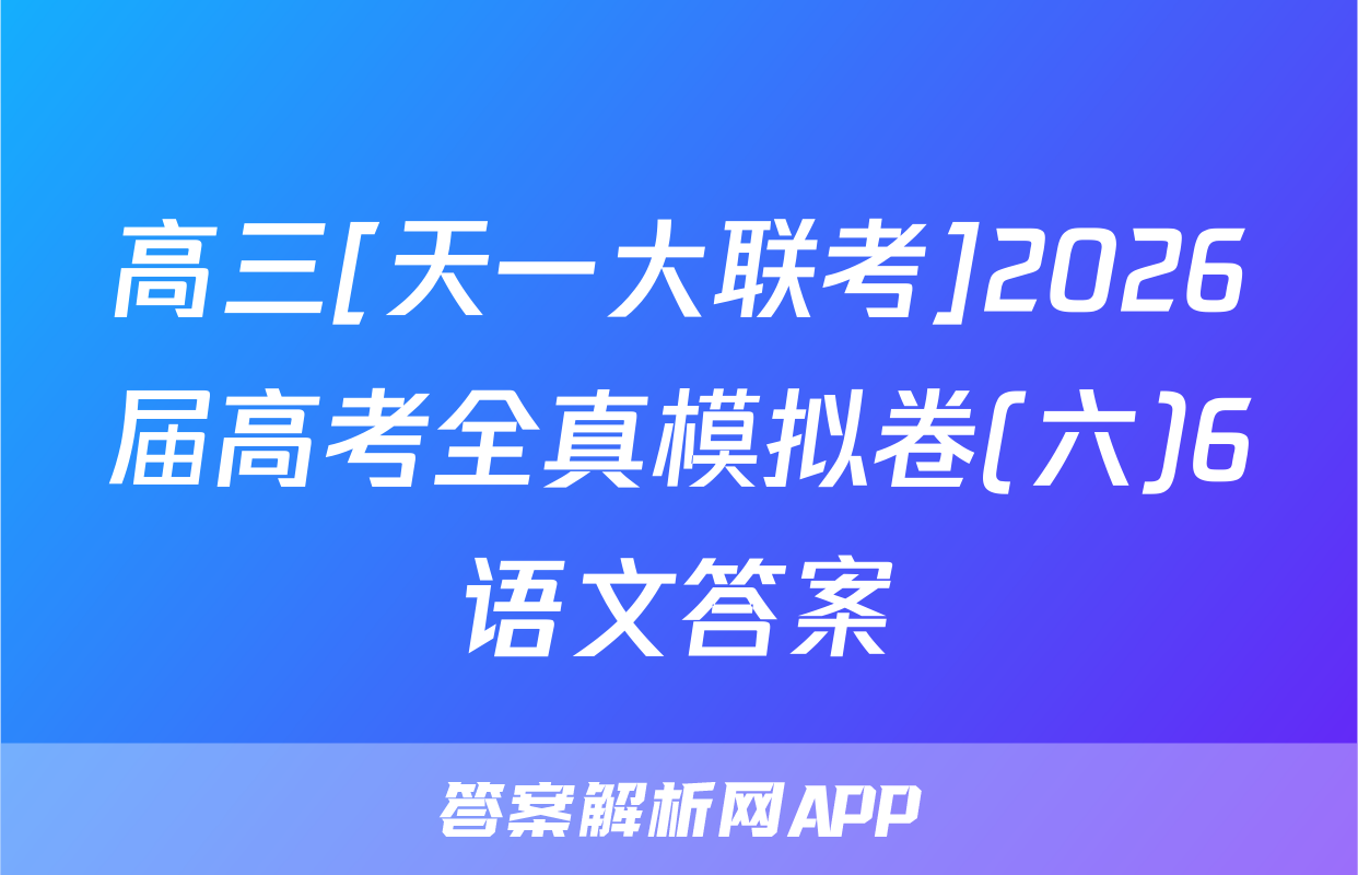 高三[天一大联考]2026届高考全真模拟卷(六)6语文答案
