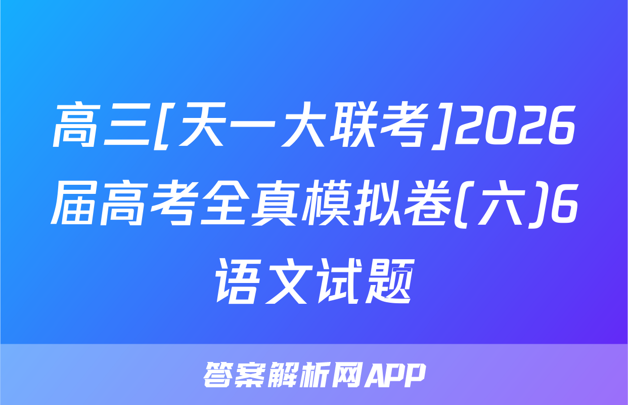 高三[天一大联考]2026届高考全真模拟卷(六)6语文试题