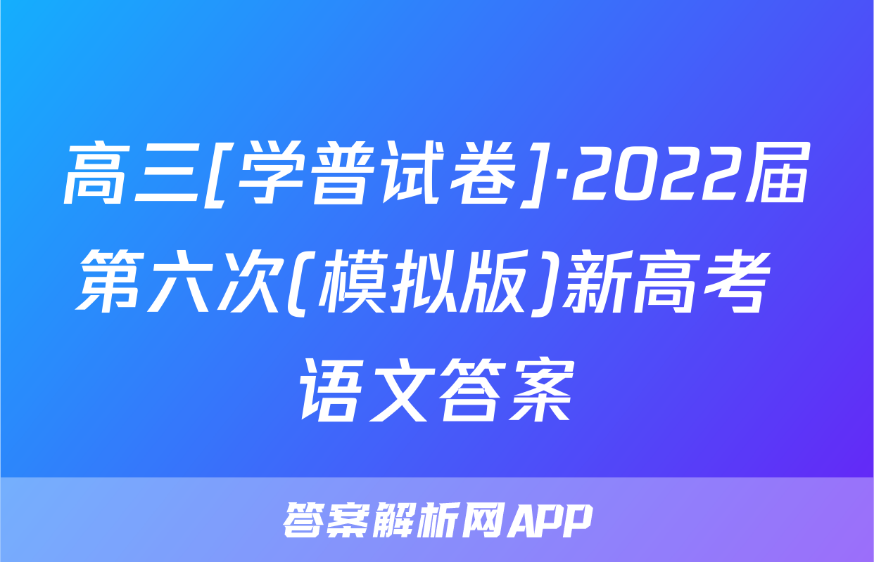 高三[学普试卷]·2022届第六次(模拟版)新高考 语文答案