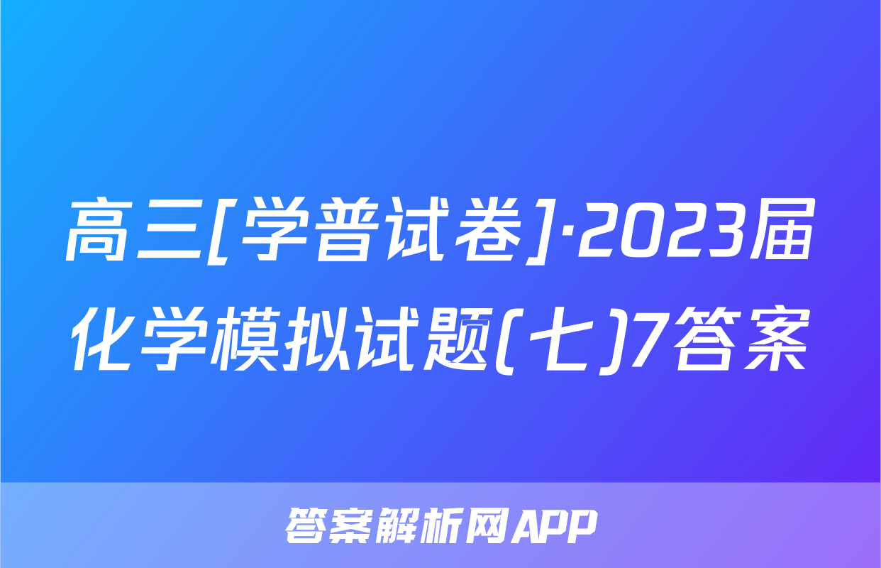 高三[学普试卷]·2023届化学模拟试题(七)7答案