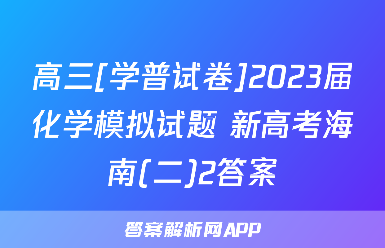 高三[学普试卷]2023届化学模拟试题 新高考海南(二)2答案
