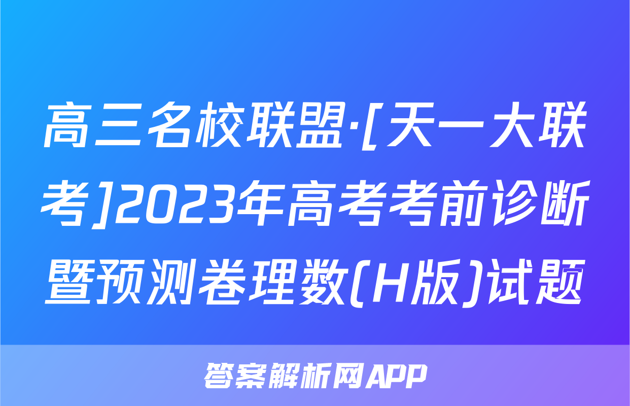 高三名校联盟·[天一大联考]2023年高考考前诊断暨预测卷理数(H版)试题
