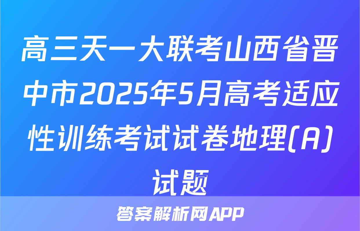 高三天一大联考山西省晋中市2025年5月高考适应性训练考试试卷地理(A)试题