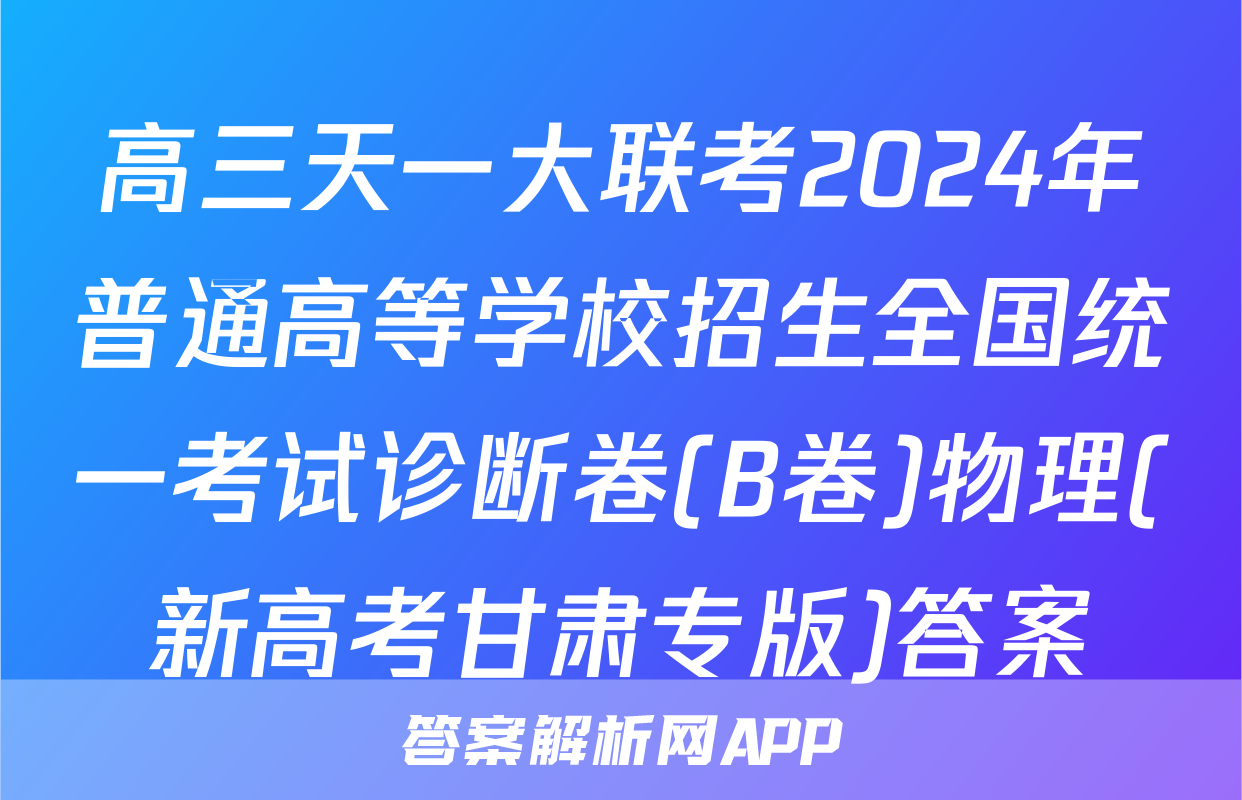 高三天一大联考2024年普通高等学校招生全国统一考试诊断卷(B卷)物理(新高考甘肃专版)答案