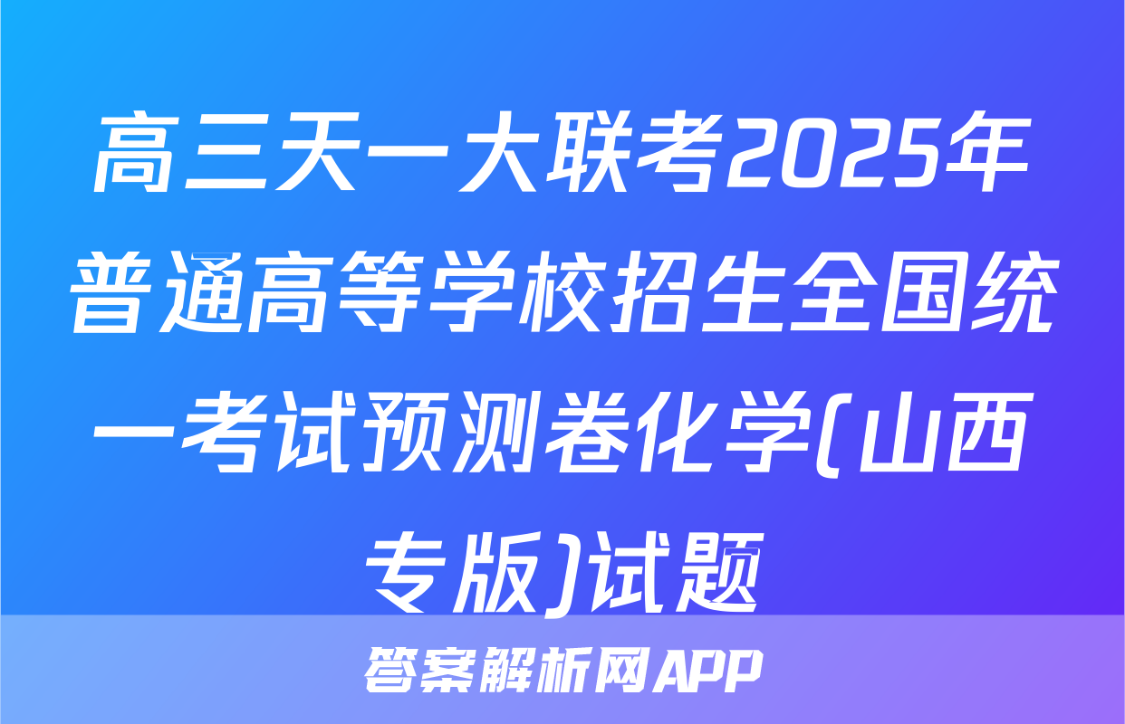 高三天一大联考2025年普通高等学校招生全国统一考试预测卷化学(山西专版)试题