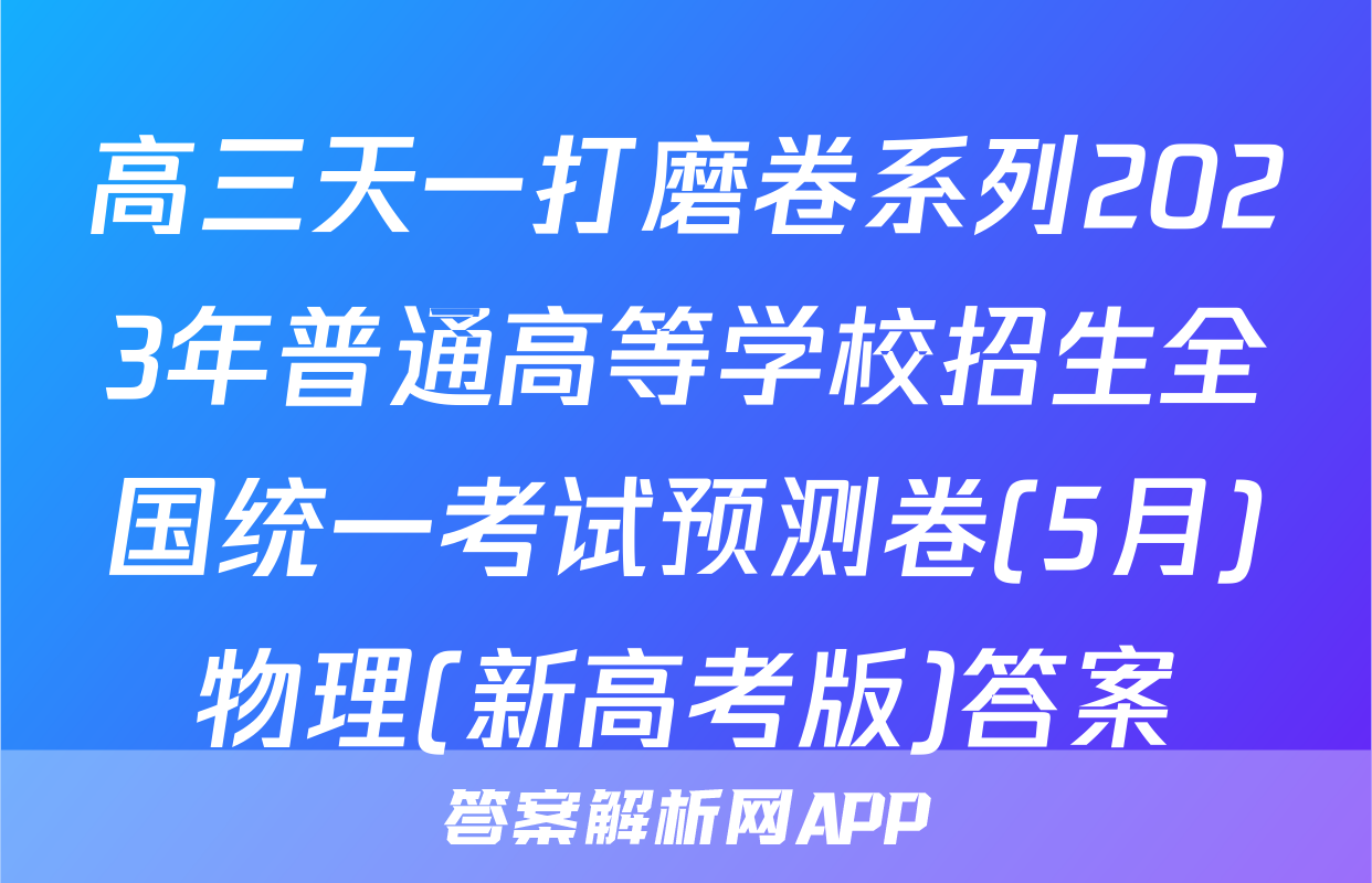 高三天一打磨卷系列2023年普通高等学校招生全国统一考试预测卷(5月)物理(新高考版)答案