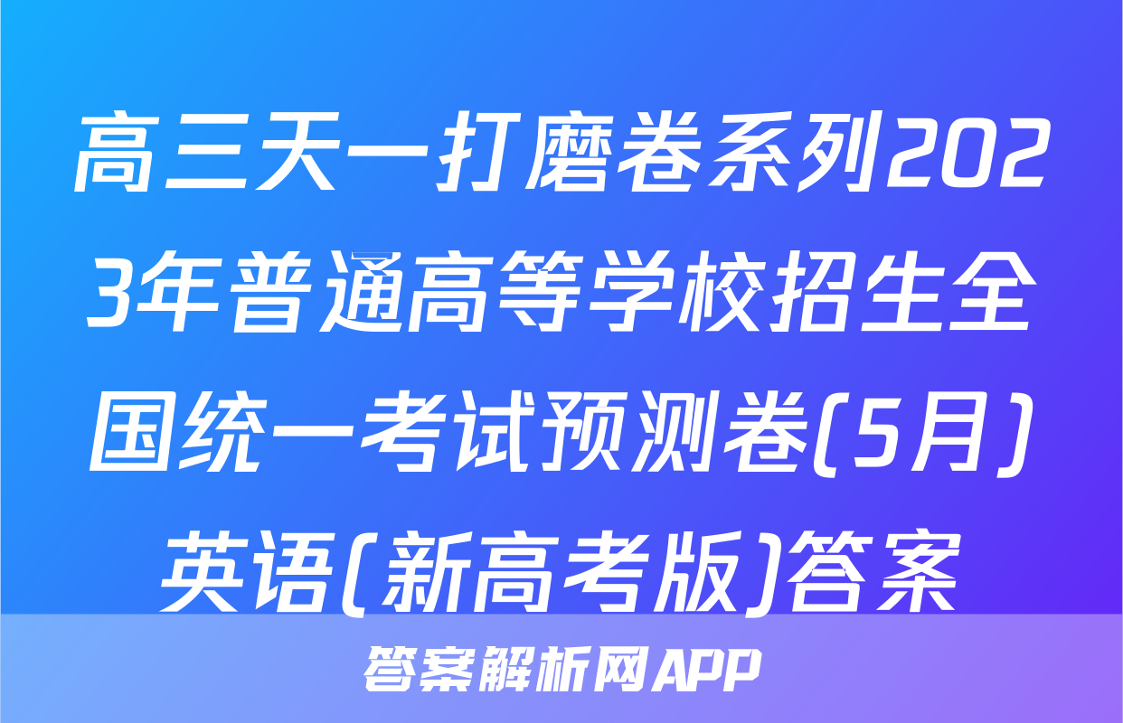 高三天一打磨卷系列2023年普通高等学校招生全国统一考试预测卷(5月)英语(新高考版)答案