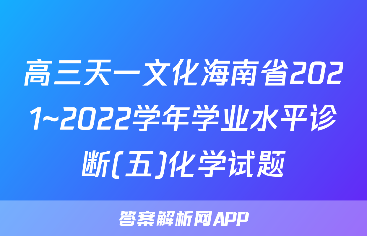 高三天一文化海南省2021~2022学年学业水平诊断(五)化学试题