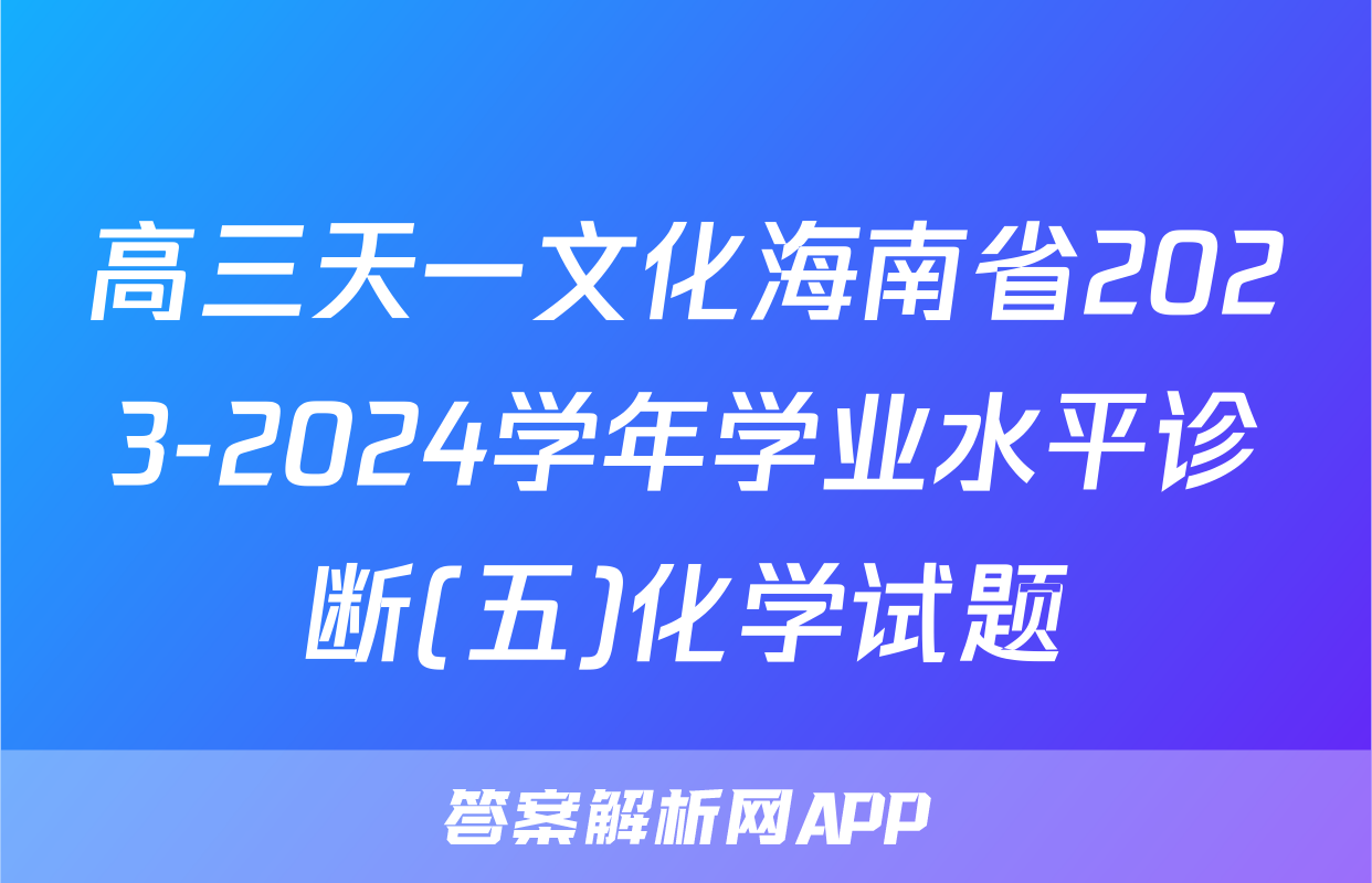 高三天一文化海南省2023-2024学年学业水平诊断(五)化学试题