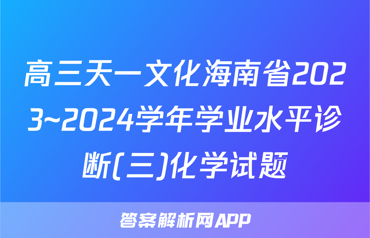 高三天一文化海南省2023~2024学年学业水平诊断(三)化学试题