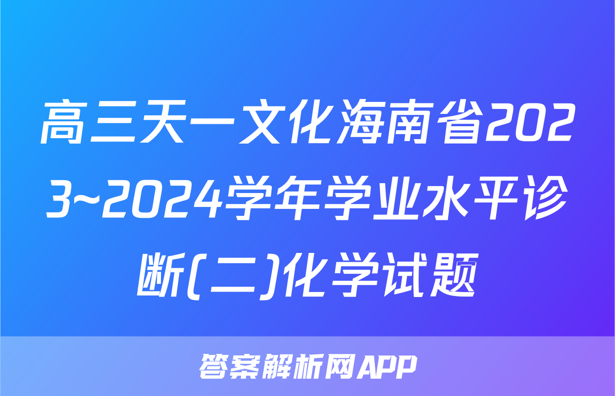 高三天一文化海南省2023~2024学年学业水平诊断(二)化学试题