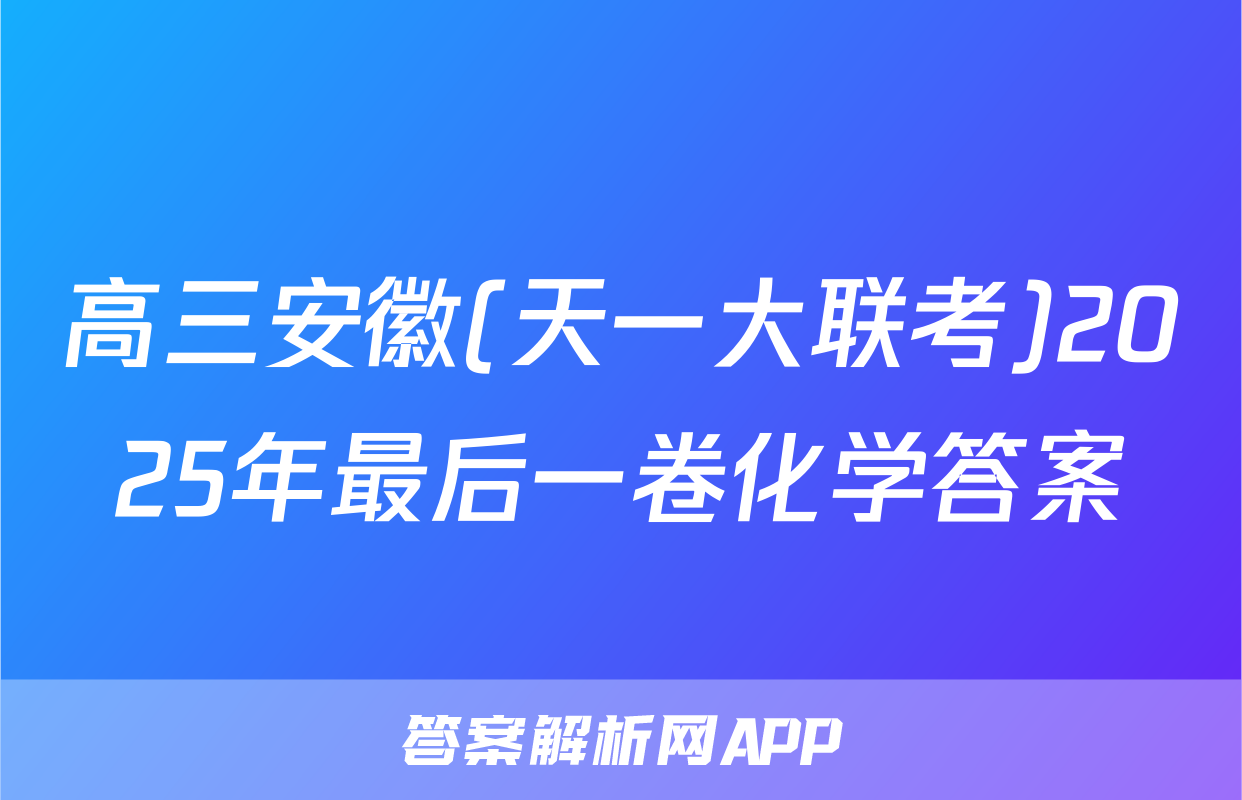 高三安徽(天一大联考)2025年最后一卷化学答案