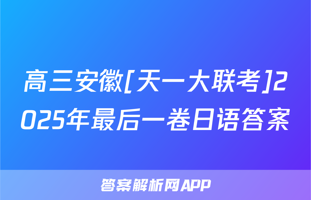 高三安徽[天一大联考]2025年最后一卷日语答案