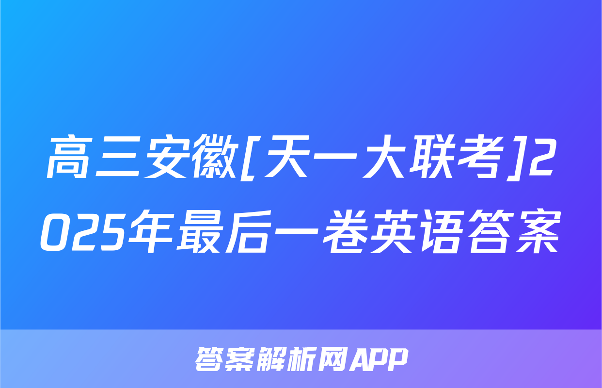 高三安徽[天一大联考]2025年最后一卷英语答案