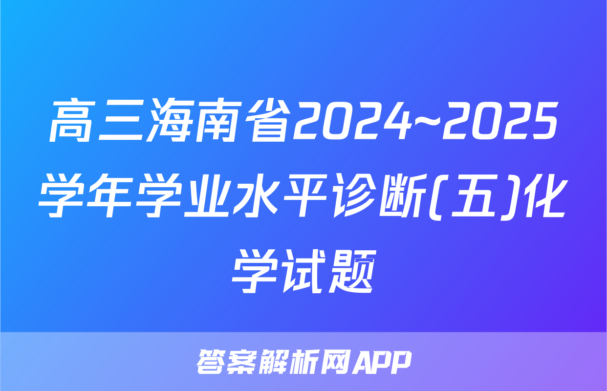 高三海南省2024~2025学年学业水平诊断(五)化学试题