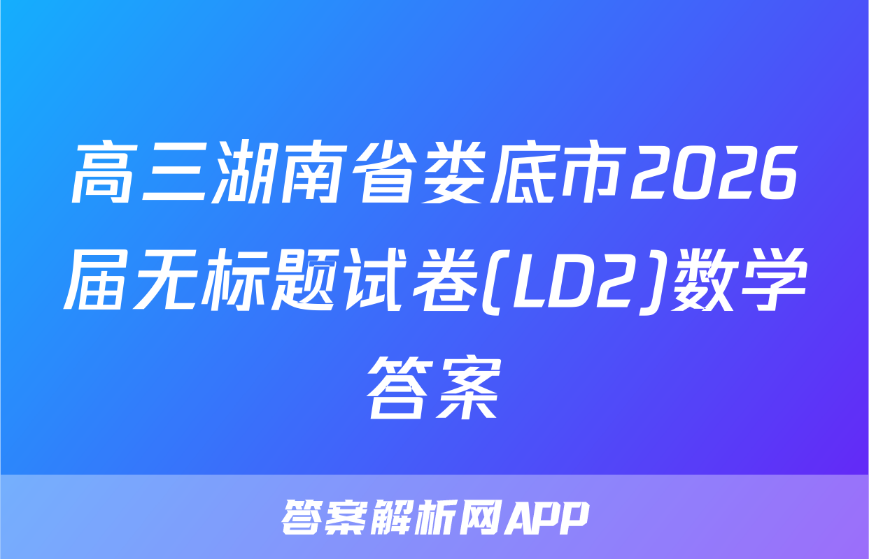 高三湖南省娄底市2026届无标题试卷(LD2)数学答案