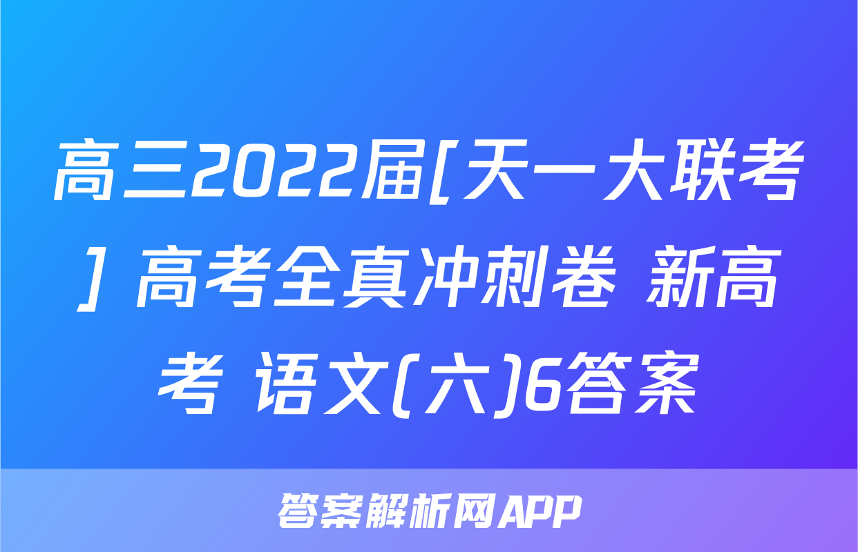 高三2022届[天一大联考] 高考全真冲刺卷 新高考 语文(六)6答案