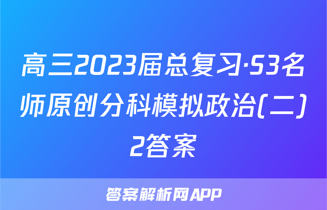 高三2023届总复习·S3名师原创分科模拟政治(二)2答案