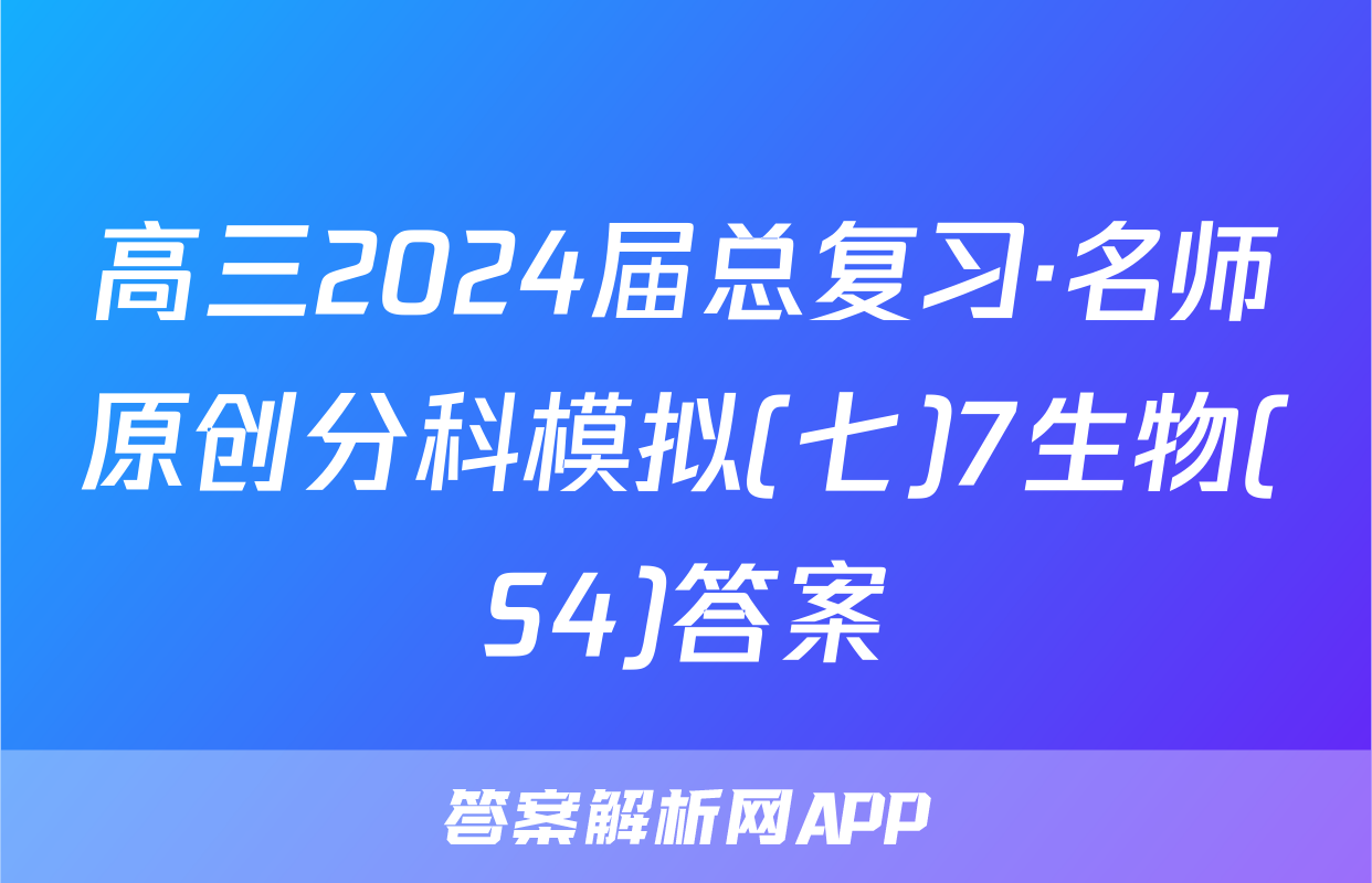 高三2024届总复习·名师原创分科模拟(七)7生物(S4)答案