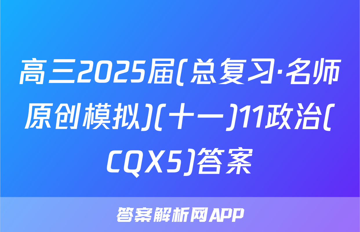 高三2025届(总复习·名师原创模拟)(十一)11政治(CQX5)答案