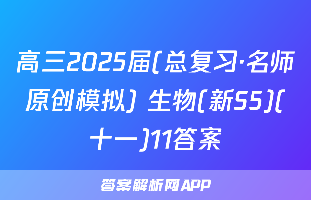 高三2025届(总复习·名师原创模拟) 生物(新S5)(十一)11答案