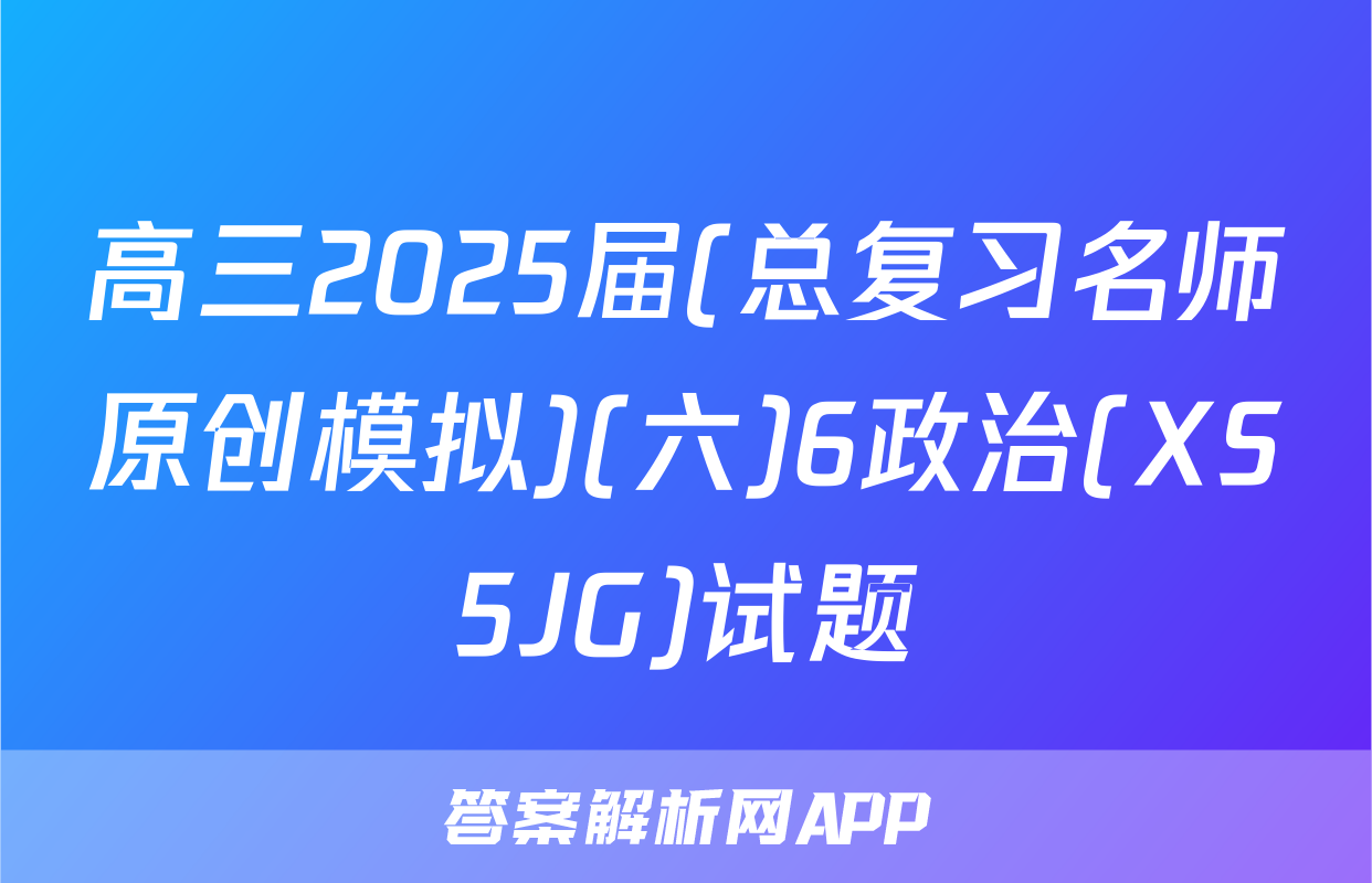 高三2025届(总复习名师原创模拟)(六)6政治(XS5JG)试题