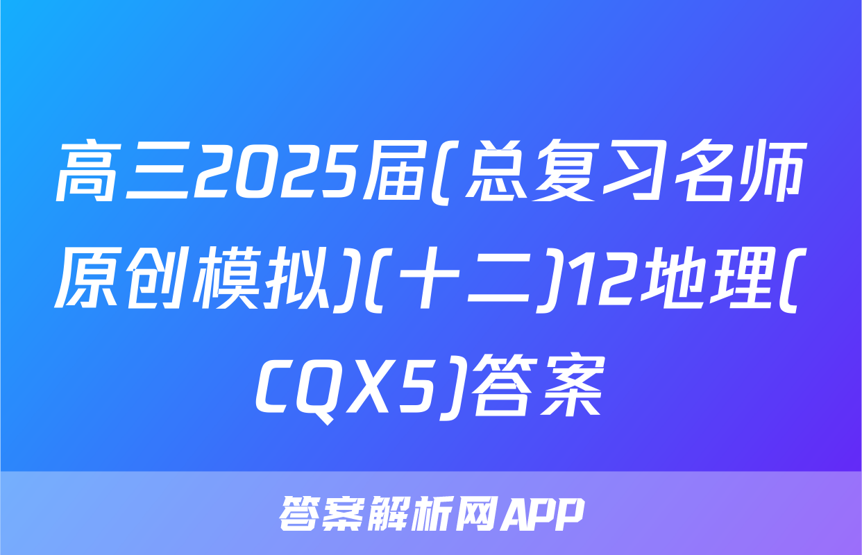 高三2025届(总复习名师原创模拟)(十二)12地理(CQX5)答案