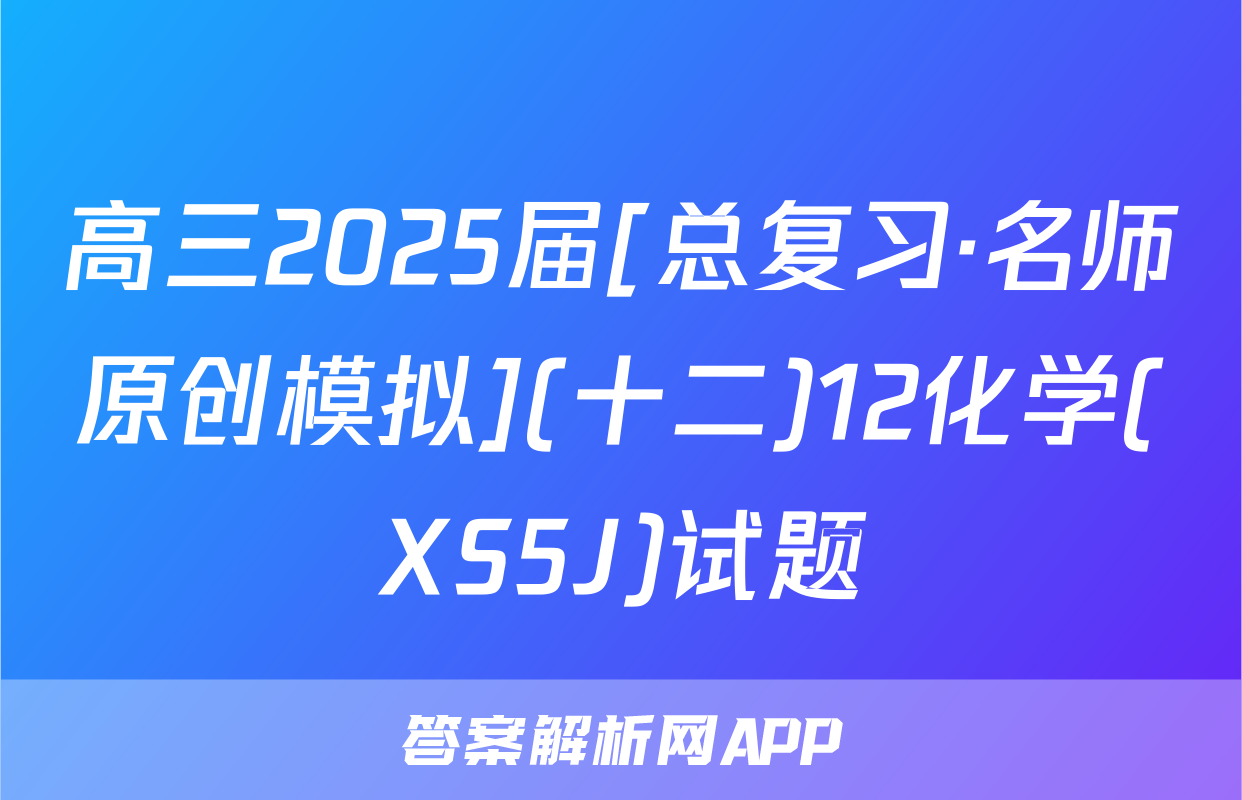 高三2025届[总复习·名师原创模拟](十二)12化学(XS5J)试题