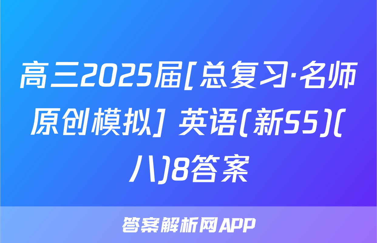 高三2025届[总复习·名师原创模拟] 英语(新S5)(八)8答案