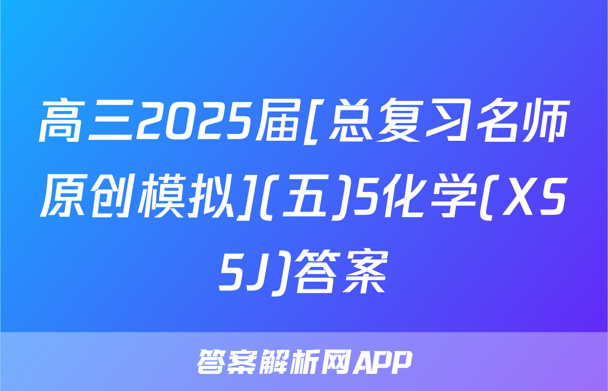 高三2025届[总复习名师原创模拟](五)5化学(XS5J)答案