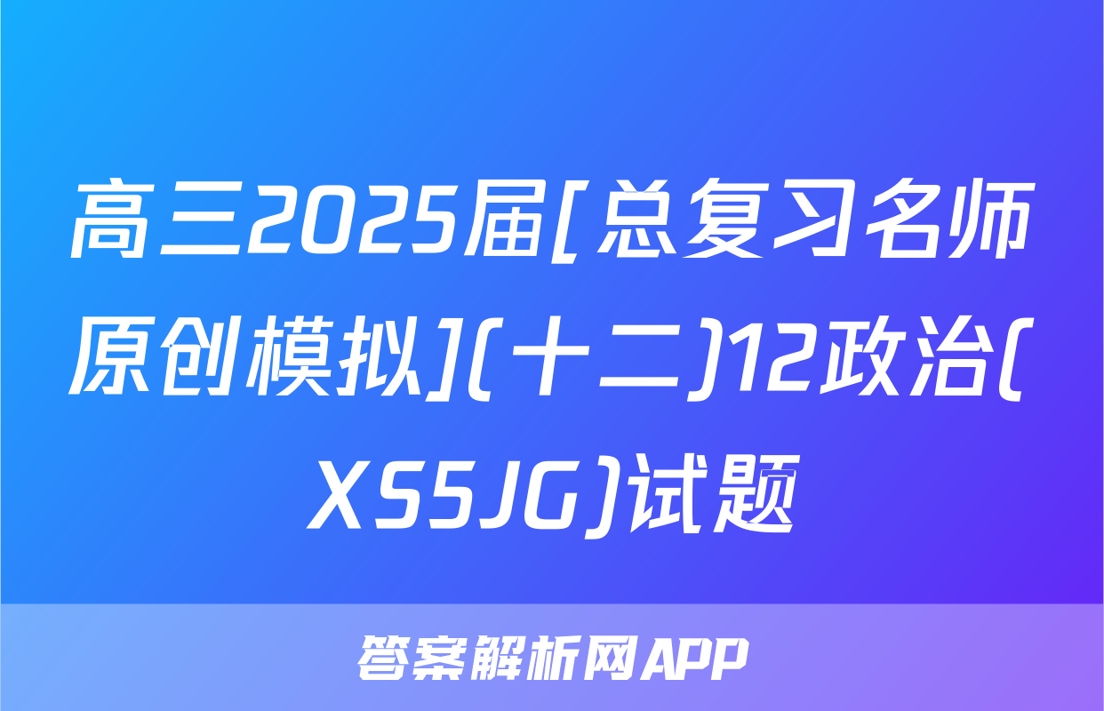高三2025届[总复习名师原创模拟](十二)12政治(XS5JG)试题